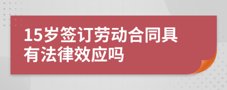 15岁签订劳动合同具有法律效应吗