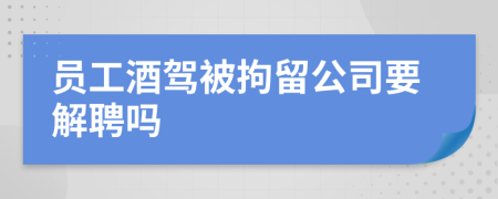 员工酒驾被拘留公司要解聘吗