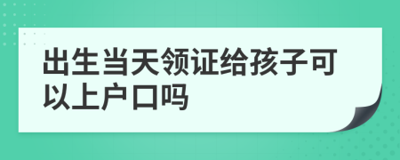 出生当天领证给孩子可以上户口吗