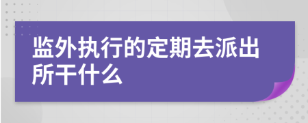 监外执行的定期去派出所干什么