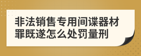 非法销售专用间谍器材罪既遂怎么处罚量刑