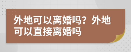 外地可以离婚吗？外地可以直接离婚吗