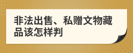 非法出售、私赠文物藏品该怎样判