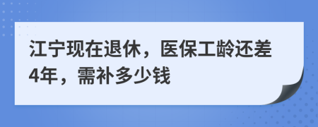 江宁现在退休，医保工龄还差4年，需补多少钱