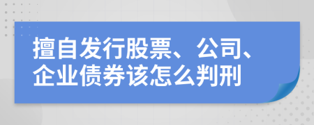 擅自发行股票、公司、企业债券该怎么判刑