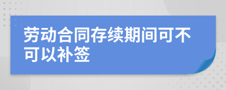 劳动合同存续期间可不可以补签