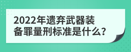 2022年遗弃武器装备罪量刑标准是什么？