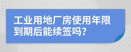 工业用地厂房使用年限到期后能续签吗？