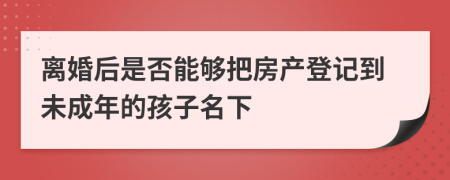 离婚后是否能够把房产登记到未成年的孩子名下