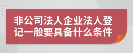 非公司法人企业法人登记一般要具备什么条件