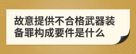 故意提供不合格武器装备罪构成要件是什么