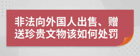 非法向外国人出售、赠送珍贵文物该如何处罚