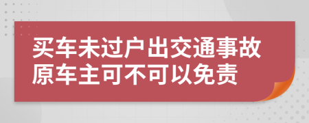 买车未过户出交通事故原车主可不可以免责