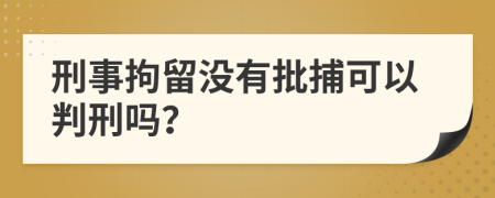 刑事拘留没有批捕可以判刑吗？