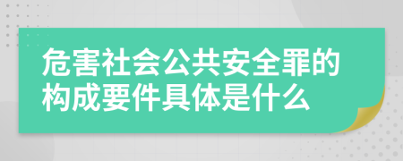 危害社会公共安全罪的构成要件具体是什么