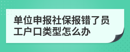 单位申报社保报错了员工户口类型怎么办