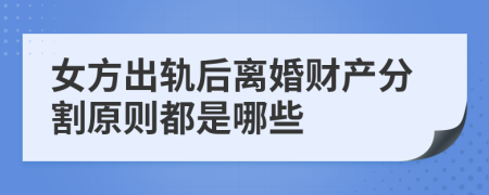 女方出轨后离婚财产分割原则都是哪些
