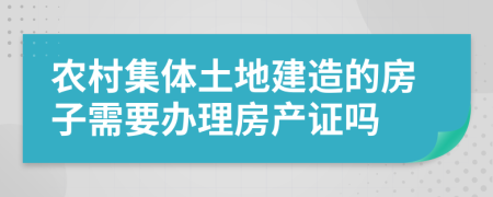 农村集体土地建造的房子需要办理房产证吗