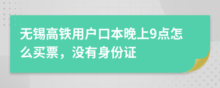 无锡高铁用户口本晚上9点怎么买票，没有身份证