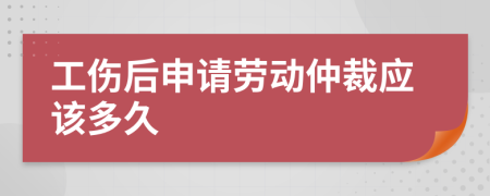 工伤后申请劳动仲裁应该多久