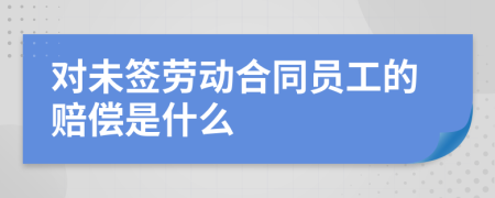 对未签劳动合同员工的赔偿是什么