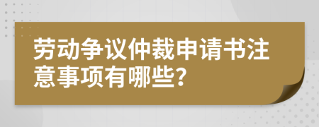 劳动争议仲裁申请书注意事项有哪些？