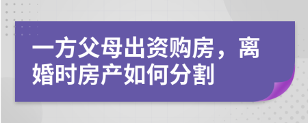 一方父母出资购房，离婚时房产如何分割