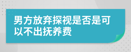 男方放弃探视是否是可以不出抚养费