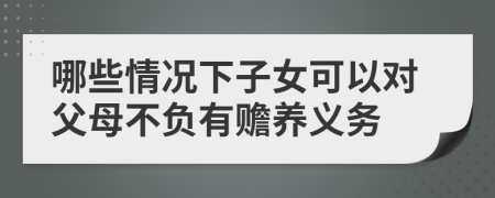 哪些情况下子女可以对父母不负有赡养义务