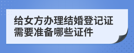 给女方办理结婚登记证需要准备哪些证件