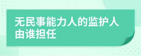 无民事能力人的监护人由谁担任