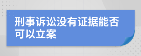 刑事诉讼没有证据能否可以立案