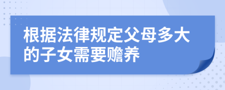 根据法律规定父母多大的子女需要赡养