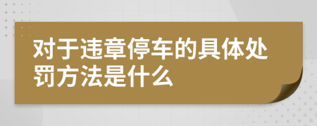 对于违章停车的具体处罚方法是什么