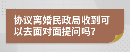 协议离婚民政局收到可以去面对面提问吗？