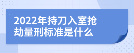 2022年持刀入室抢劫量刑标准是什么