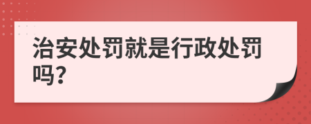 治安处罚就是行政处罚吗？