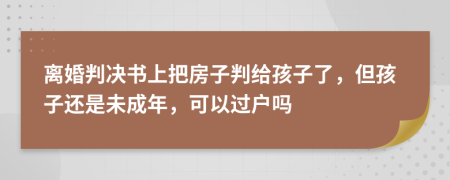 离婚判决书上把房子判给孩子了，但孩子还是未成年，可以过户吗