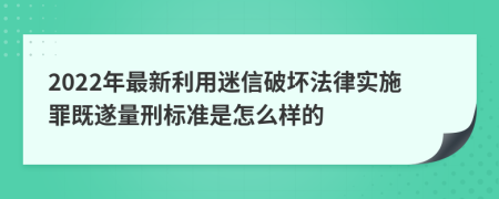 2022年最新利用迷信破坏法律实施罪既遂量刑标准是怎么样的