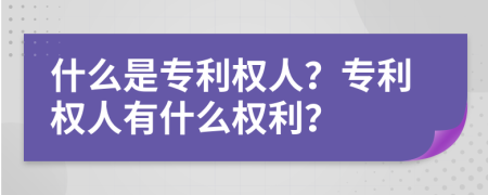 什么是专利权人？专利权人有什么权利？