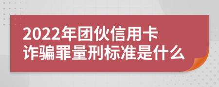 2022年团伙信用卡诈骗罪量刑标准是什么