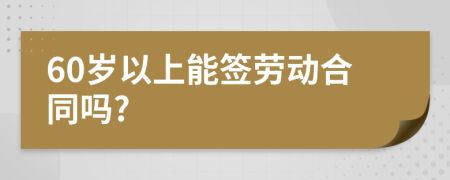 60岁以上能签劳动合同吗?