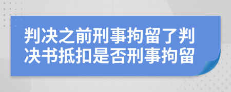 判决之前刑事拘留了判决书抵扣是否刑事拘留