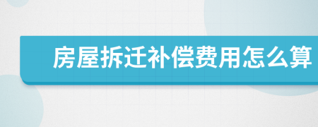 房屋拆迁补偿费用怎么算 