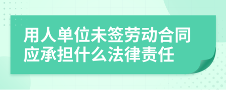 用人单位未签劳动合同应承担什么法律责任