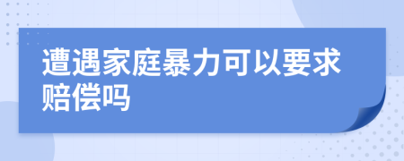 遭遇家庭暴力可以要求赔偿吗