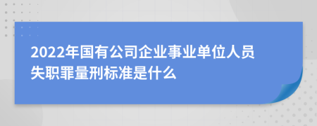 2022年国有公司企业事业单位人员失职罪量刑标准是什么