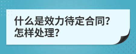 什么是效力待定合同？怎样处理？