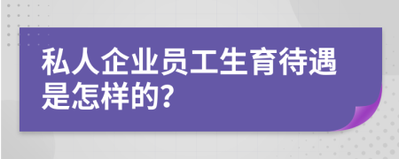 私人企业员工生育待遇是怎样的？