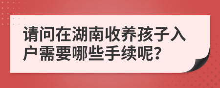请问在湖南收养孩子入户需要哪些手续呢？